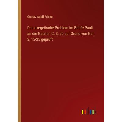 Das exegetische Problem im Briefe Pauli an die Galater, C. 3, 20 auf Grund von Gal. 3, 15-25 geprüft, Taschenbuch von Gustav Adolf Fricke, Outlook,