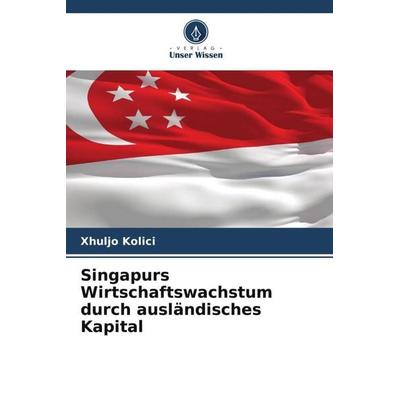 Singapurs Wirtschaftswachstum durch ausländisches Kapital, Taschenbuch von Xhuljo Kolici, Verlag Unser Wissen, 978-620-5-79226-1