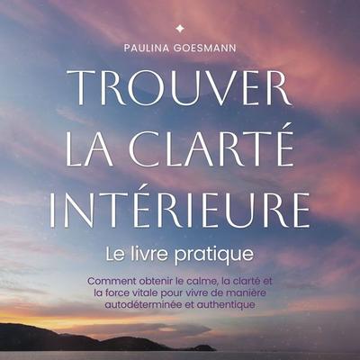 Trouver la clarté intérieure: Le livre pratique: Comment obtenir le calme, la clarté et la force vitale pour vivre de manière autodéterminée et