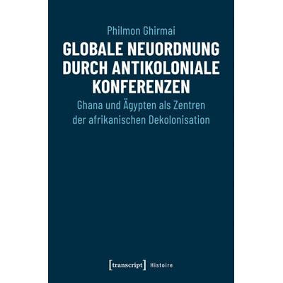 Globale Neuordnung durch antikoloniale Konferenzen, Taschenbuch von Philmon Ghirmai, Transcript, 978-3-8376-4416-6