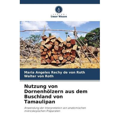Nutzung von Dornenhölzern aus dem Buschland von Tamaulipan, Taschenbuch von Maria Angeles Rechy de Roth,Walter Roth, Verlag Unser Wissen,
