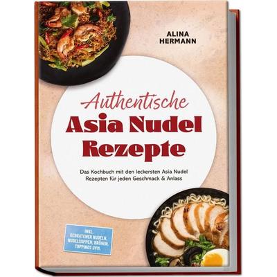 Authentische Asia Nudel Rezepte: Das Kochbuch mit den leckersten Asia Nudel Rezepten für jeden Geschmack & Anlass – inkl. gebratener Nudeln,