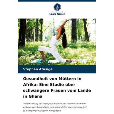 Gesundheit von Müttern in Afrika: Eine Studie über schwangere Frauen vom Lande in Ghana, Taschenbuch von Stephen Atasige, Verlag Unser Wissen,