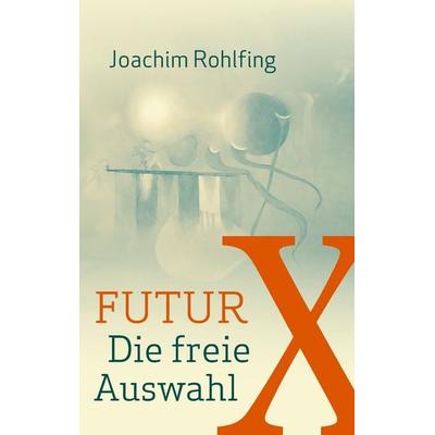Futur X. Die freie Auswahl, Taschenbuch von Joachim Rohlfing, BoD – Books on Demand, 978-3-7448-0755-5