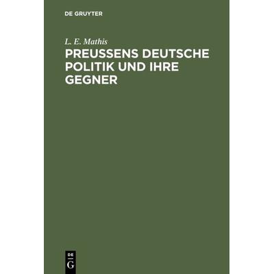 Preußens deutsche Politik und ihre Gegner, Gebundene Ausgabe von L. E. Mathis, De Gruyter, 978-3-11-113020-0