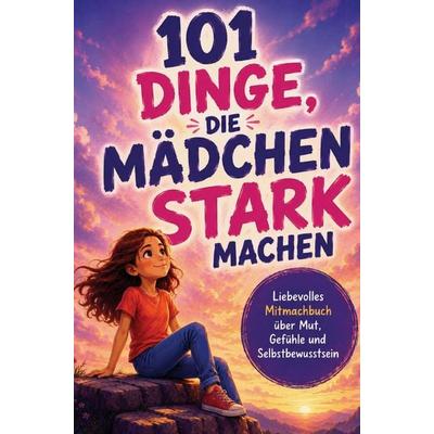 101 Dinge, die Mädchen stark machen. Ein liebevolles Mitmachbuch über Mut, Gefühle und Selbstbewusstsein, Taschenbuch von Impressions Publishing,