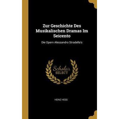 Zur Geschichte Des Musikalischen Dramas Im Seicento: Die Opern Alessandro Stradella's; Gebundene Ausgabe von Heinz Hess, Creative Media Partners, LLC,