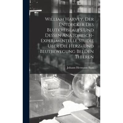 William Harvey, Der Entdecker Des Blutkreislaufs Und Dessen Anatomisch-Experimentelle Studie Über Die Herz- Und Blutbewegung Bei Den Thieren,