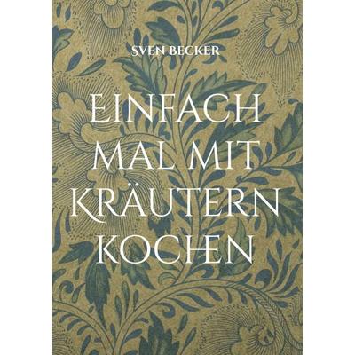 Einfach mal mit Kräutern kochen, Gebundene Ausgabe von Sven Becker, BoD – Books on Demand, 978-3-7583-6765-6