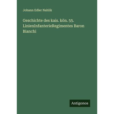 Geschichte des kais. kön. 55. LinienInfanterieRegimentes Baron Bianchi, Taschenbuch von Johann Edler Nahlik, Antigonos Verlag, 978-3-386-17314-8