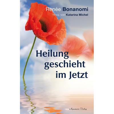Heilung geschieht im Jetzt, Gebundene Ausgabe von Renée Bonanomi, Aquamarin