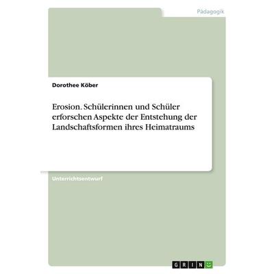 Erosion. Schülerinnen und Schüler erforschen Aspekte der Entstehung der Landschaftsformen ihres Heimatraums, Taschenbuch von Dorothee Köber, GRIN,