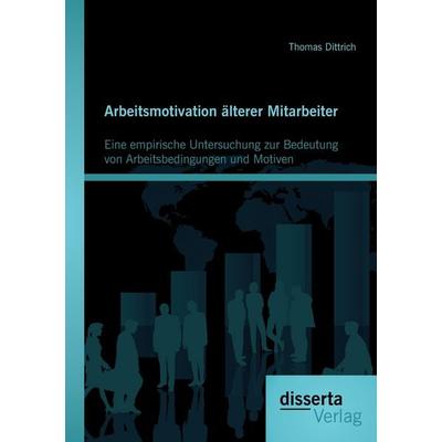 Arbeitsmotivation älterer Mitarbeiter: Eine empirische Untersuchung zur Bedeutung von Arbeitsbedingungen und Motiven, Taschenbuch von Thomas Dittrich,