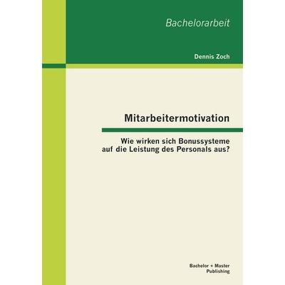 Mitarbeitermotivation: Wie wirken sich Bonussysteme auf die Leistung des Personals aus?, Taschenbuch von Dennis Zoch, Bachelor + Master Publishing,