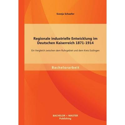 Regionale industrielle Entwicklung im Deutschen Kaiserreich 1871-1914: Ein Vergleich zwischen dem Ruhrgebiet und dem Kreis Esslingen, Taschenbuch von