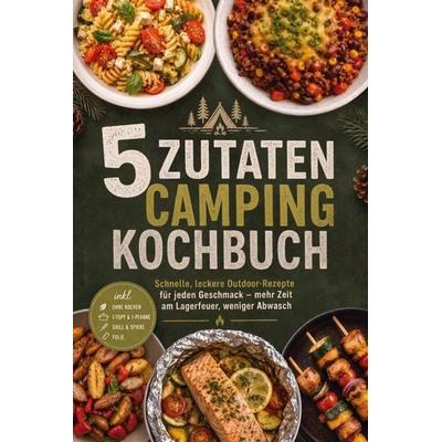 5 Zutaten Camping Kochbuch: Schnelle, leckere Outdoor-Rezepte für jeden Geschmack - mehr Zeit am Lagerfeuer, weniger Abwasch - inkl. Ohne Kochen,