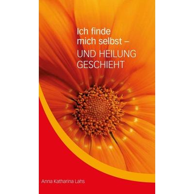 Ich finde mich selbst - UND HEILUNG GESCHIEHT, Gebundene Ausgabe von Anna Katharina Lahs, Tredition, 978-3-347-36224-6
