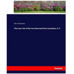The Inner Life of the Very Reverend Pere Lacordaire, O. P, Belletristik von Père Chocarne