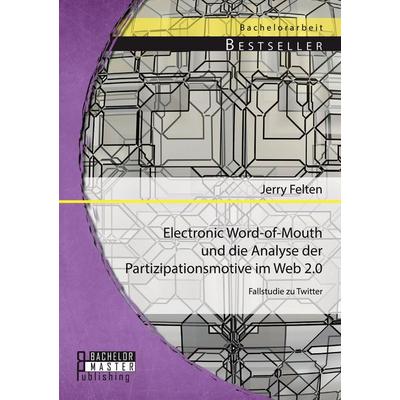 Electronic Word-of-Mouth und die Analyse der Partizipationsmotive im Web 2.0: Fallstudie zu Twitter, Taschenbuch von Jerry Felten, Bachelor + Master