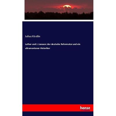 Luther und J. Janssen: der deutsche Reformator und ein ultramontaner Historiker, Taschenbuch von Julius Köstlin, Hansebooks, 978-3-7446-2661-3