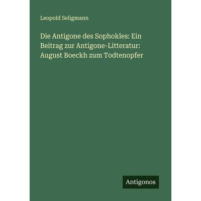 Die Antigone des Sophokles: Ein Beitrag zur Antigone-Litteratur: August Boeckh zum Todtenopfer, Taschenbuch von Leopold Seligmann, Antigonos Verlag,