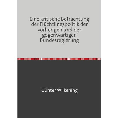 Eine kritische Betrachtung der Flüchtlingspolitik der vorherigen und der gegenwärtigen Bundesregierung, Taschenbuch von Günter Wilkening, Epubli,
