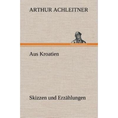 Aus Kroatien Skizzen und Erzählungen, Gebundene Ausgabe von Arthur Achleitner, Tredition, 978-3-8495-4771-4