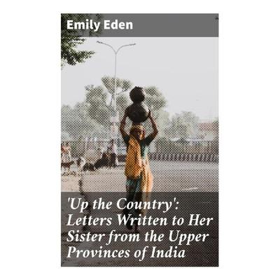 Up the Country': Letters Written to Her Sister from the Upper Provinces of India, Taschenbuch von Emily Eden, Good Press, 978-80-272-9218-9