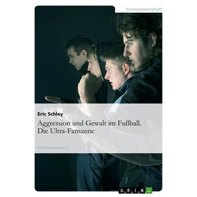 Aggression und Gewalt im Fußball. Die Ultra-Fanszene, Taschenbuch von Eric Schley, GRIN, 978-3-640-11806-9