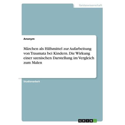 Märchen als Hilfsmittel zur Aufarbeitung von Traumata bei Kindern. Die Wirkung einer szenischen Darstellung im Vergleich zum Malen, Taschenbuch von