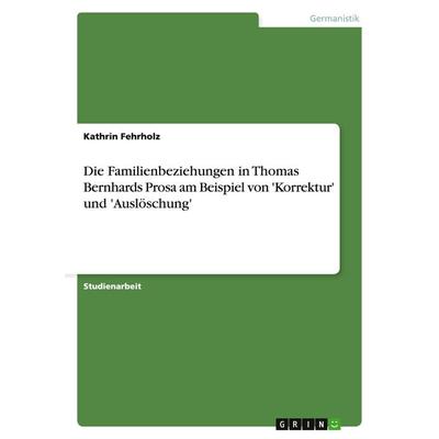 Die Familienbeziehungen in Thomas Bernhards Prosa am Beispiel von 'Korrektur' und 'Auslöschung'; Taschenbuch von Kathrin Fehrholz, GRIN,