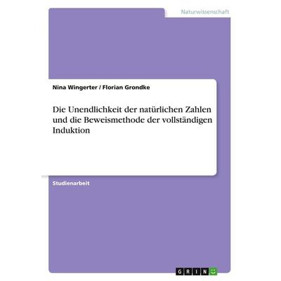 Die Unendlichkeit der natürlichen Zahlen und die Beweismethode der vollständigen Induktion, Taschenbuch von Nina Wingerter,Florian Grondke, GRIN,