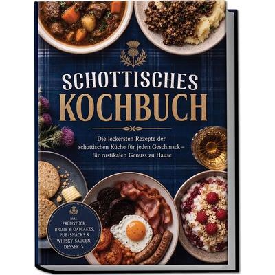 Schottisches Kochbuch: Die leckersten Rezepte der schottischen Küche für jeden Geschmack – für rustikalen Genuss zu Hause – inkl. Frühstück, Brote &