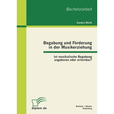 Begabung und Förderung in der Musikerziehung: Ist musikalische Begabung angeboren oder erlernbar?, Taschenbuch von Sandra Malik, Bachelor + Master