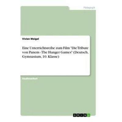 Eine Unterrichtsreihe zum Film 'Die Tribute von Panem - The Hunger Games' (Deutsch, Gymnasium, 10. Klasse), Taschenbuch von Vivien Weigel, GRIN,