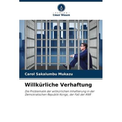Willkürliche Verhaftung, Taschenbuch von Carol Sakalumbu Mukazu, Verlag Unser Wissen, 978-620-7-23007-5