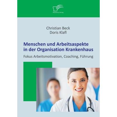 Menschen und Arbeitsaspekte in der Organisation Krankenhaus: Fokus Arbeitsmotivation, Coaching, Führung, Taschenbuch von Doris Klafl,Christian Beck,