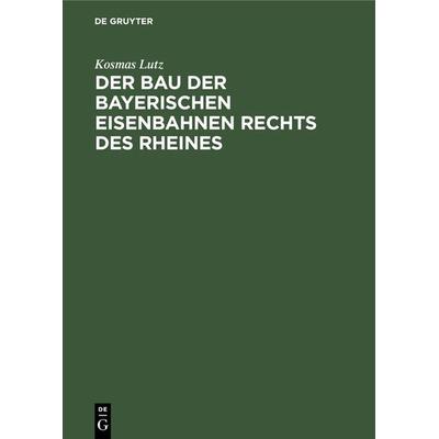 Der Bau der bayerischen Eisenbahnen rechts des Rheines, Gebundene Ausgabe von Kosmas Lutz, De Gruyter Oldenbourg, 978-3-11-068006-5
