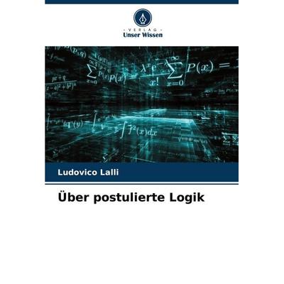 Über postulierte Logik, Taschenbuch von Ludovico Lalli, Verlag Unser Wissen, 978-620-7-16599-5
