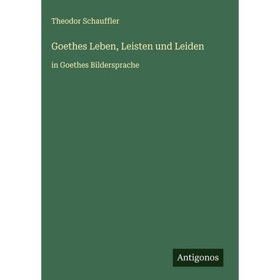 Goethes Leben, Leisten und Leiden, Gebundene Ausgabe von Theodor Schauffler, Antigonos Verlag, 978-3-563-42128-4