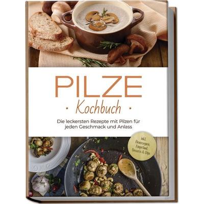 Pilze Kochbuch: Die leckersten Rezepte mit Pilzen für jeden Geschmack und Anlass - inkl. Brotrezepten, Fingerfood, Desserts & Dips, Taschenbuch von