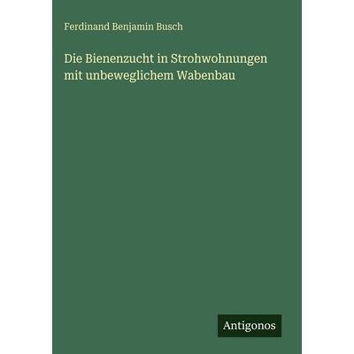 Die Bienenzucht in Strohwohnungen mit unbeweglichem Wabenbau, Gebundene Ausgabe von Ferdinand Benjamin Busch, Antigonos Verlag, 978-3-388-49142-4
