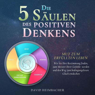 Die 5 Säulen des positiven Denkens – Mut zum erfüllten Leben: Wie Sie Ihre Bestimmung finden, zum Meister Ihrer Gefühle werden und den Weg zum