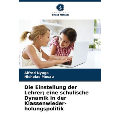 Die Einstellung der Lehrer; eine schulische Dynamik in der Klassenwieder- holungspolitik, Taschenbuch von Alfred Nyaga,Nicholas Musau, Verlag Unser