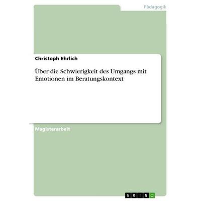 Über die Schwierigkeit des Umgangs mit Emotionen im Beratungskontext, Taschenbuch von Christoph Ehrlich, GRIN, 978-3-656-56848-3
