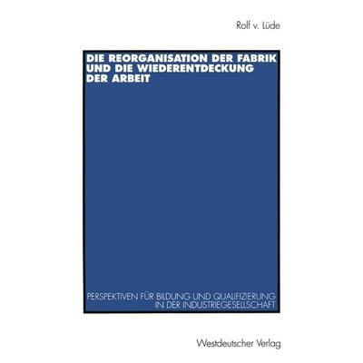 Die Reorganisation der Fabrik und die Wiederentdeckung der Arbeit, Taschenbuch von Rolf v. Lüde, VS Verlag für Sozialwissenschaften, 978-3-531-12862-7
