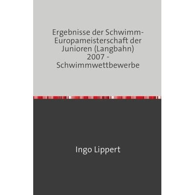 Sportstatistik / Ergebnisse der Schwimm-Europameisterschaft der Junioren (Langbahn) 2007 - Schwimmwettbewerbe, Taschenbuch von Ingo Lippert, Epubli,