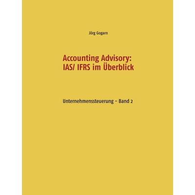 Accounting Advisory: IAS/ IFRS im Überblick, Gebundene Ausgabe von Jörg Gogarn, BoD – Books on Demand, 978-3-7386-2947-7