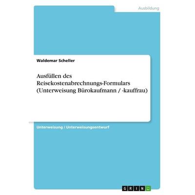 Ausfüllen des Reisekostenabrechnungs-Formulars (Unterweisung Bürokaufmann / -kauffrau), Taschenbuch von Waldemar Scheller, GRIN, 978-3-638-92258-6