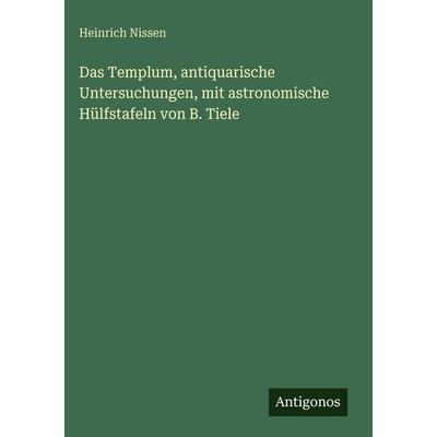 Das Templum, antiquarische Untersuchungen, mit astronomische Hülfstafeln von B. Tiele, Gebundene Ausgabe von Heinrich Nissen, Antigonos Verlag,